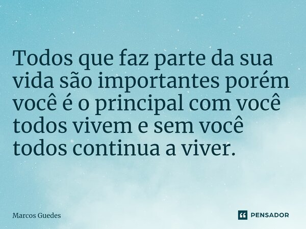 Todos que faz parte da sua vida são importantes porém você é o principal com você todos vivem e sem você todos continua a viver.... Frase de Marcos Guedes.
