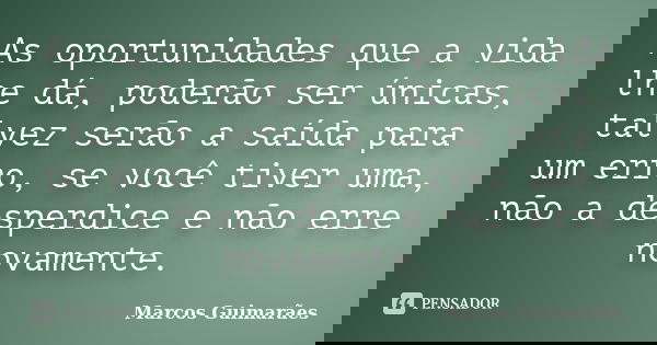 As oportunidades que a vida lhe dá, poderão ser únicas, talvez serão a saída para um erro, se você tiver uma, não a desperdice e não erre novamente.... Frase de Marcos Guimarães.