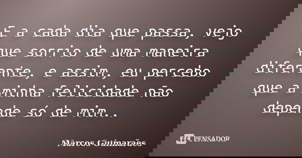 E a cada dia que passa, vejo que sorrio de uma maneira diferente, e assim, eu percebo que a minha felicidade não depende só de mim..... Frase de Marcos Guimarães.