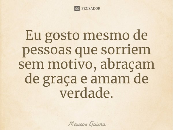 ⁠Eu gosto mesmo de pessoas que sorriem sem motivo, abraçam de graça e amam de verdade.... Frase de Marcos Guimarães.
