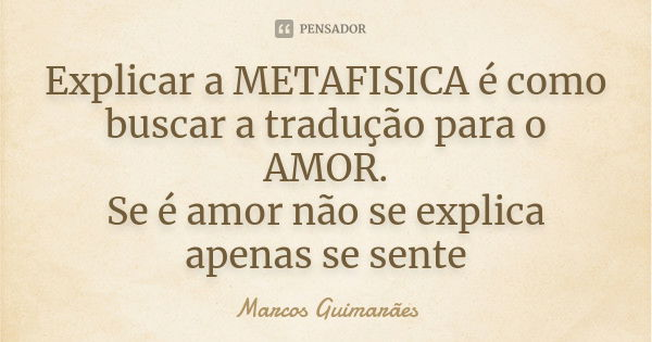 Explicar a METAFISICA é como buscar a tradução para o AMOR. Se é amor não se explica apenas se sente... Frase de Marcos Guimarães.