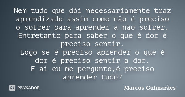 Nem tudo que dói necessariamente traz aprendizado assim como não é preciso o sofrer para aprender a não sofrer. Entretanto para saber o que é dor é preciso sent... Frase de Marcos Guimarães.