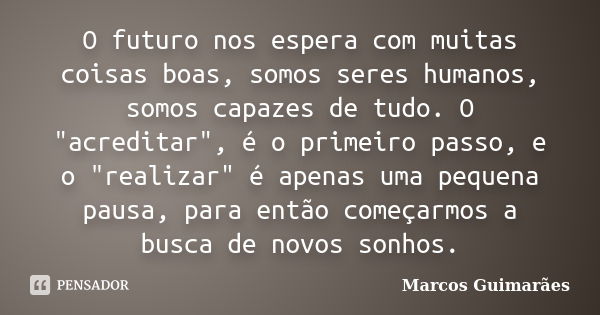 O futuro nos espera com muitas coisas boas, somos seres humanos, somos capazes de tudo. O "acreditar", é o primeiro passo, e o "realizar" é ... Frase de Marcos Guimarães.