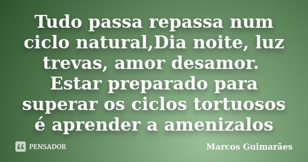 Tudo passa repassa num ciclo natural,Dia noite, luz trevas, amor desamor. Estar preparado para superar os ciclos tortuosos é aprender a amenizalos... Frase de Marcos Guimarães.