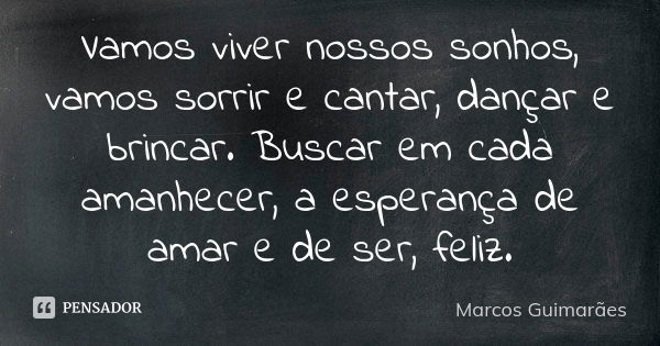 Vamos viver nossos sonhos, vamos sorrir e cantar, dançar e brincar. Buscar em cada amanhecer, a esperança de amar e de ser, feliz.... Frase de Marcos Guimarães.