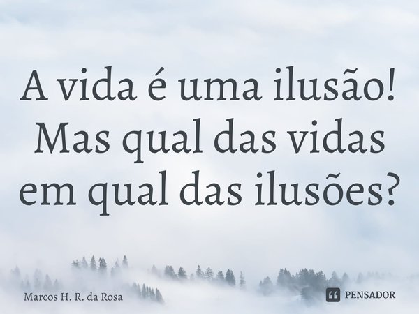⁠A vida é uma ilusão! Mas qual das vidas em qual das ilusões?... Frase de Marcos H. R. da Rosa.