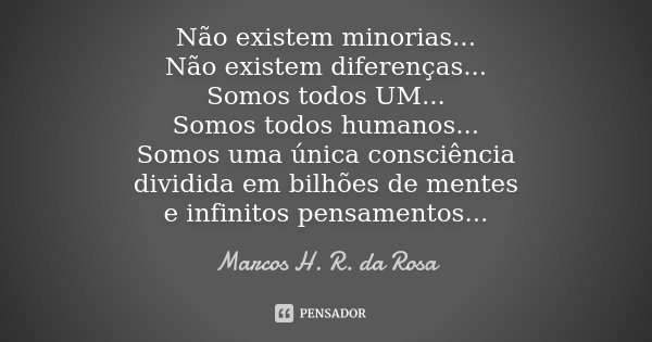 Não existem minorias... Não existem diferenças... Somos todos UM... Somos todos humanos... Somos uma única consciência dividida em bilhões de mentes e infinitos... Frase de Marcos H. R. da Rosa.