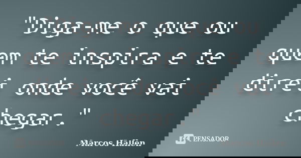 "Diga-me o que ou quem te inspira e te direi onde você vai chegar."... Frase de Marcos Hallen.