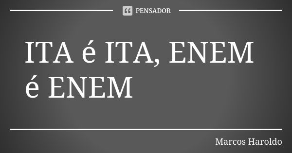 ITA é ITA, ENEM é ENEM... Frase de Marcos Haroldo.