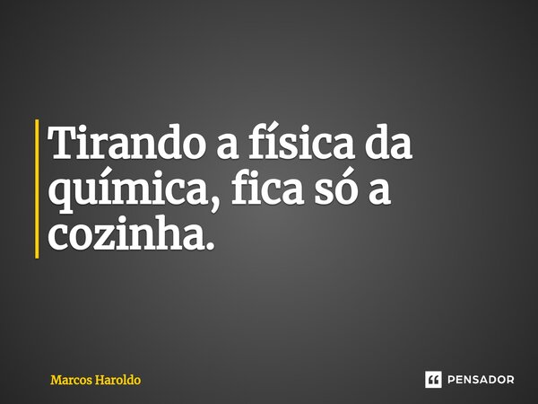 ⁠Tirando a física da química, fica só a cozinha.... Frase de Marcos Haroldo.