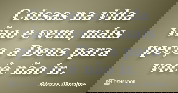 Coisas na vida vão e vem, mais peço a Deus para você não ir.... Frase de Marcos Henrique.