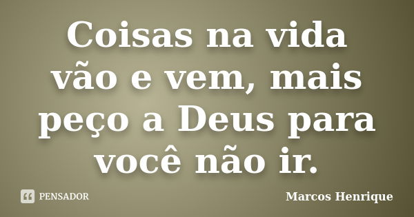 Coisas na vida vão e vem, mais peço a Deus para você não ir.... Frase de Marcos Henrique.