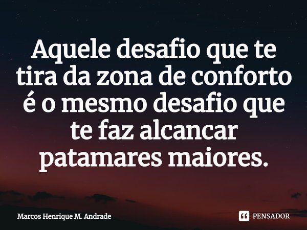 ⁠Aquele desafio que te tira da zona de conforto é o mesmo desafio que te faz alcancar patamares maiores.... Frase de Marcos Henrique M. Andrade.