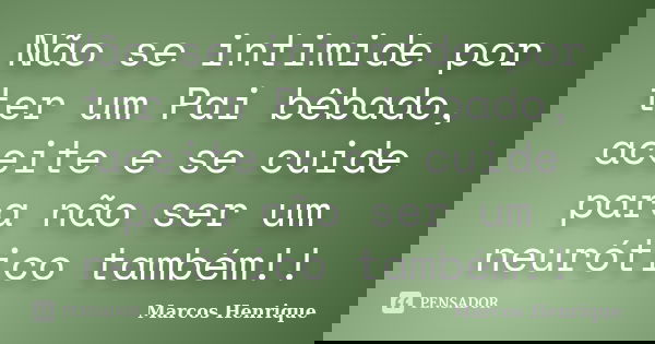 Não se intimide por ter um Pai bêbado, aceite e se cuide para não ser um neurótico também!!... Frase de Marcos Henrique.