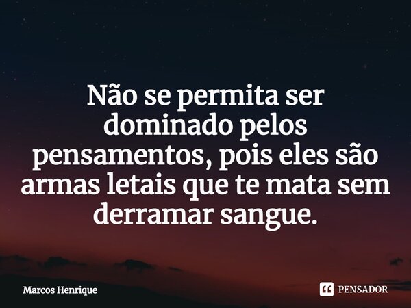 ⁠ Não se permita ser dominado pelos pensamentos, pois eles são armas letais que te mata sem derramar sangue.... Frase de Marcos Henrique.