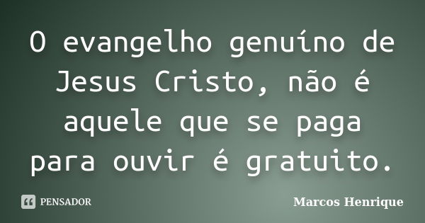 O evangelho genuíno de Jesus Cristo, não é aquele que se paga para ouvir é gratuito.... Frase de Marcos Henrique.