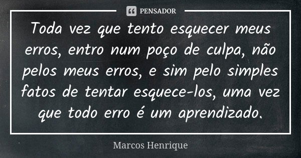 Toda vez que tento esquecer meus erros, entro num poço de culpa, não pelos meus erros, e sim pelo simples fatos de tentar esquece-los, uma vez que todo erro é u... Frase de Marcos Henrique..