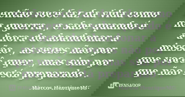 então você faz da vida como na guerra , e sabe quando é a hora de abandonar a missão , as vezes não por que você quer , mas sim por que não está preparado .... Frase de Marcos HenriqueMG.