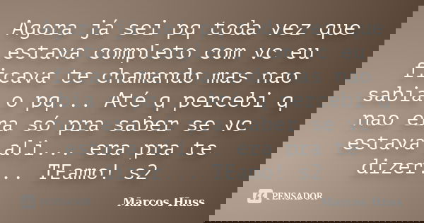 Agora já sei pq toda vez que estava completo com vc eu ficava te chamando mas nao sabia o pq... Até q percebi q nao era só pra saber se vc estava ali... era pra... Frase de Marcos Huss.