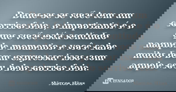 Dane-se se você tem um sorriso feio, o importante é o que você está sentindo naquele momento e você sabe muito bem expressar isso com aquele seu belo sorriso fe... Frase de Marcos Huss.