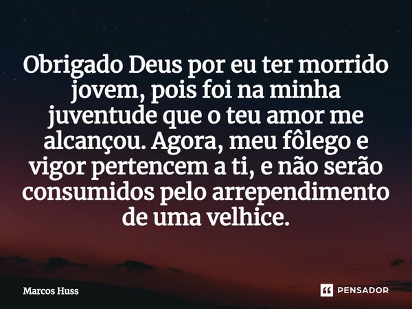 ⁠Obrigado Deus por eu ter morrido jovem, pois foi na minha juventude que o teu amor me alcançou. Agora, meu fôlego e vigor pertencem a ti, e não serão consumido... Frase de Marcos Huss.