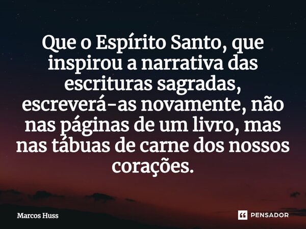 Que o Espírito Santo, que inspirou a narrativa das escrituras sagradas, escreverá-as novamente, não nas páginas de um livro, mas nas tábuas de carne dos nossos ... Frase de Marcos Huss.