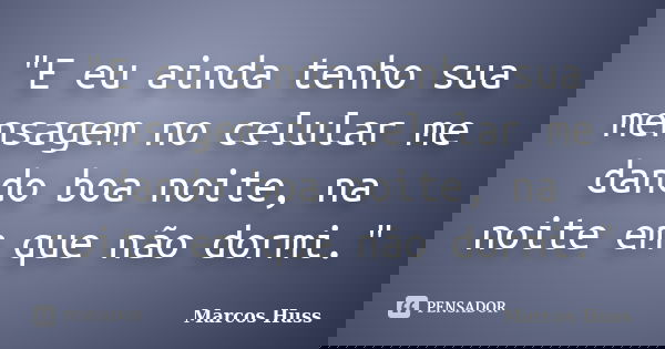 "E eu ainda tenho sua mensagem no celular me dando boa noite, na noite em que não dormi."... Frase de Marcos Huss.