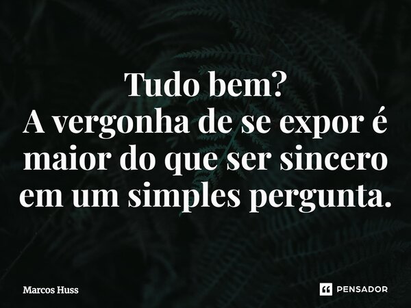 Tudo bem? A vergonha de se expor é maior do que ser sincero em um simples pergunta.... Frase de Marcos Huss.