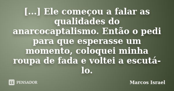 [...] Ele começou a falar as qualidades do anarcocaptalismo. Então o pedi para que esperasse um momento, coloquei minha roupa de fada e voltei a escutá-lo.... Frase de Marcos Israel.