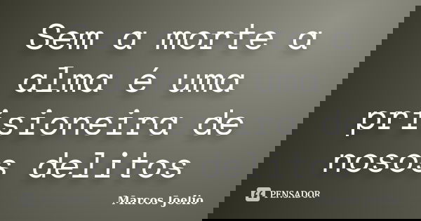 Sem a morte a alma é uma prisioneira de nosos delitos... Frase de Marcos Joelio.