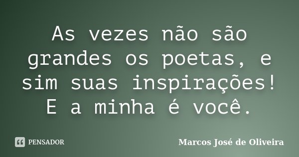 As vezes não são grandes os poetas, e sim suas inspirações! E a minha é você.... Frase de Marcos José de Oliveira.