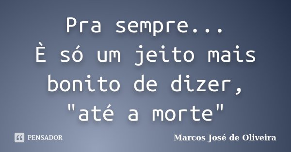 Pra sempre... È só um jeito mais bonito de dizer, "até a morte"... Frase de Marcos José de Oliveira.