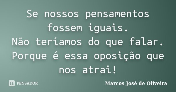 Se nossos pensamentos fossem iguais. Não teríamos do que falar. Porque é essa oposição que nos atrai!... Frase de Marcos José de Oliveira.