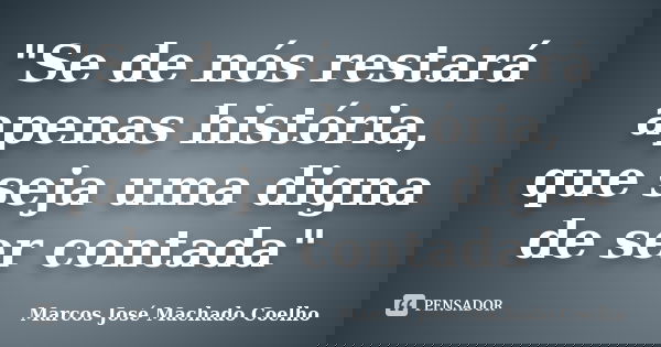 "Se de nós restará apenas história, que seja uma digna de ser contada"... Frase de Marcos José Machado Coelho.