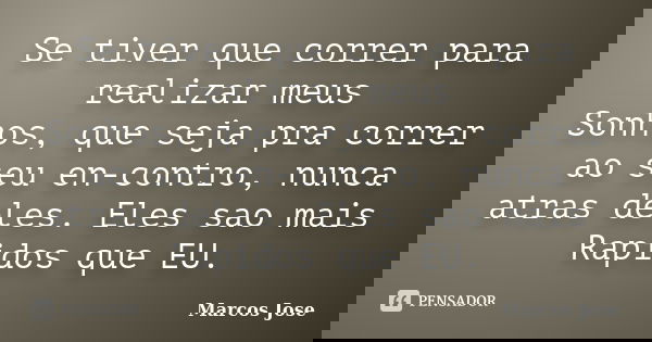 Se tiver que correr para realizar meus Sonhos, que seja pra correr ao seu en-contro, nunca atras deles. Eles sao mais Rapidos que EU.... Frase de Marcos Jose.