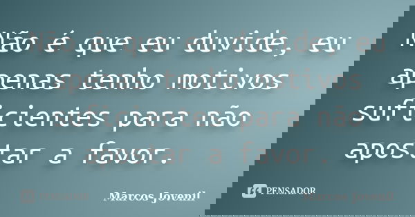 Não é que eu duvide, eu apenas tenho motivos suficientes para não apostar a favor.... Frase de Marcos Jovenil.