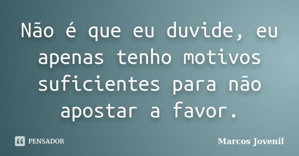 Não é que eu duvide, eu apenas tenho motivos suficientes para não apostar a favor.... Frase de Marcos Jovenil.