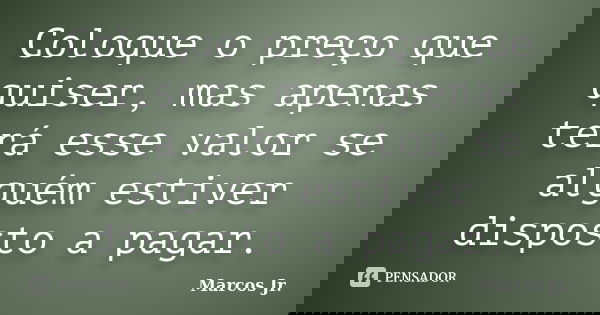 Coloque o preço que quiser, mas apenas terá esse valor se alguém estiver disposto a pagar.... Frase de Marcos Jr..