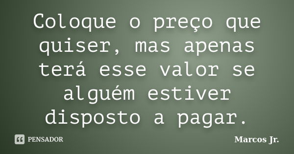 Coloque o preço que quiser, mas apenas terá esse valor se alguém estiver disposto a pagar.... Frase de Marcos Jr..