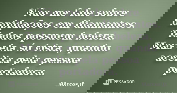 Não me fale sobre lapidações em diamantes. Todos possuem beleza. Mas ela só vista, quando aceita pela pessoa portadora.... Frase de Marcos Jr..