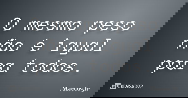 O mesmo peso não é igual para todos.... Frase de Marcos Jr..