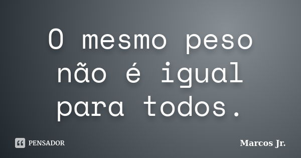 O mesmo peso não é igual para todos.... Frase de Marcos Jr..