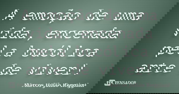 A emoção de uma vida, encenada pela bucólica arte de viver!... Frase de Marcos Julião Reggiani.