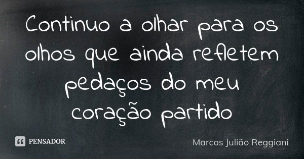 Continuo a olhar para os olhos que ainda refletem pedaços do meu coração partido... Frase de Marcos Julião Reggiani.