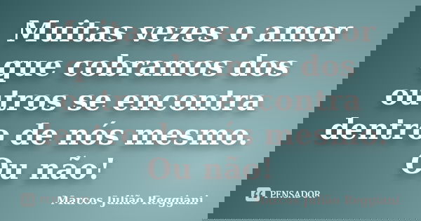 Muitas vezes o amor que cobramos dos outros se encontra dentro de nós mesmo. Ou não!... Frase de Marcos Julião Reggiani.