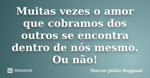 Muitas vezes o amor que cobramos dos outros se encontra dentro de nós mesmo. Ou não!... Frase de Marcos Julião Reggiani.