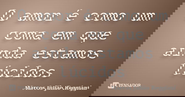 O amor é como um coma em que ainda estamos lúcidos... Frase de Marcos Julião Reggiani.