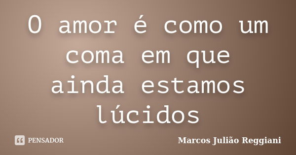 O amor é como um coma em que ainda estamos lúcidos... Frase de Marcos Julião Reggiani.