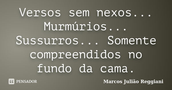 Versos sem nexos... Murmúrios... Sussurros... Somente compreendidos no fundo da cama.... Frase de Marcos Julião Reggiani.