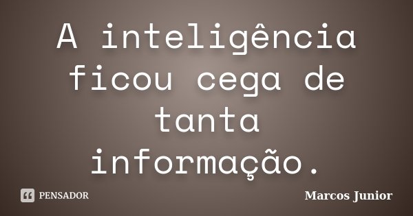 A inteligência ficou cega de tanta informação.... Frase de Marcos Júnior.